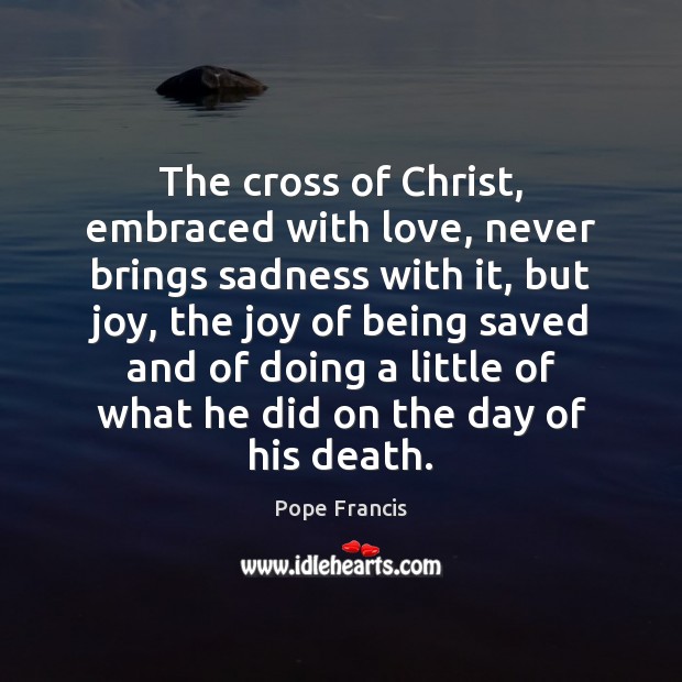 The cross of Christ, embraced with love, never brings sadness with it, Pope Francis Picture Quote
