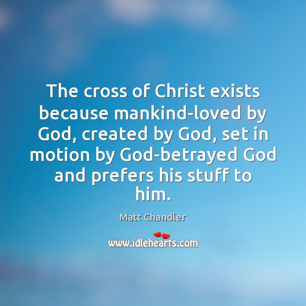 The cross of Christ exists because mankind-loved by God, created by God, Matt Chandler Picture Quote