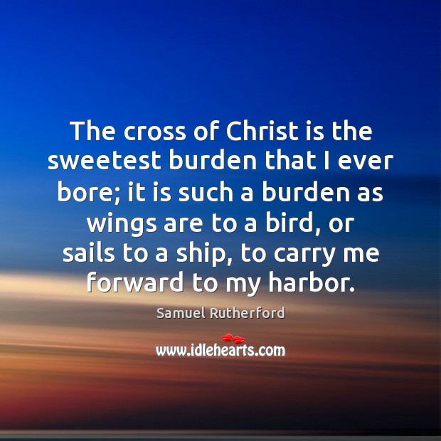 The cross of Christ is the sweetest burden that I ever bore; Samuel Rutherford Picture Quote