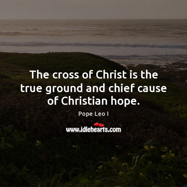 The cross of Christ is the true ground and chief cause of Christian hope. Pope Leo I Picture Quote