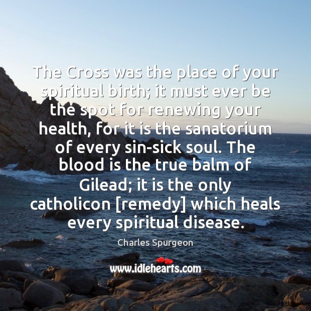 The Cross was the place of your spiritual birth; it must ever 
