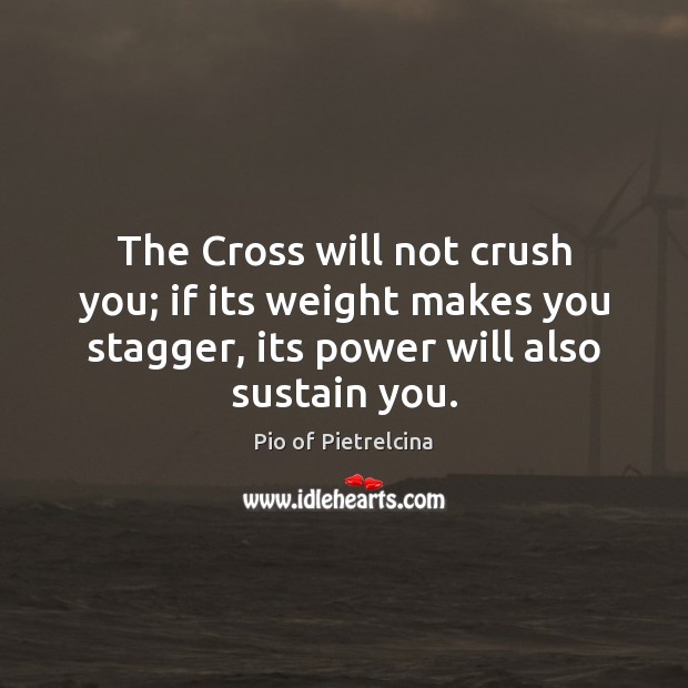 The Cross will not crush you; if its weight makes you stagger, Pio of Pietrelcina Picture Quote