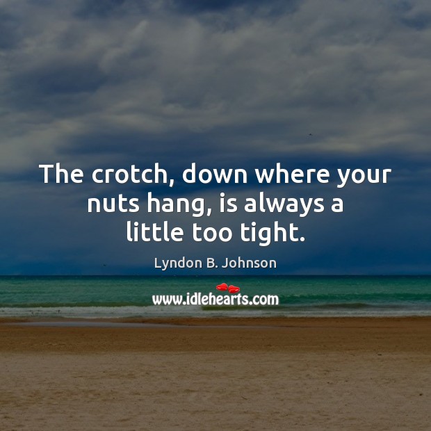 The crotch, down where your nuts hang, is always a little too tight. Lyndon B. Johnson Picture Quote