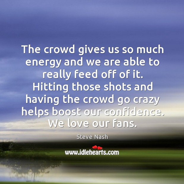 The crowd gives us so much energy and we are able to really feed off of it. Steve Nash Picture Quote