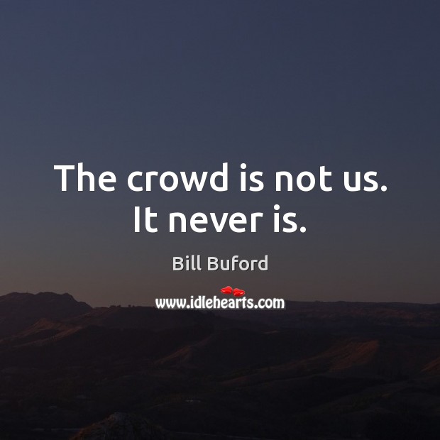 The crowd is not us. It never is. Image