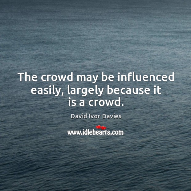 The crowd may be influenced easily, largely because it is a crowd. David Ivor Davies Picture Quote