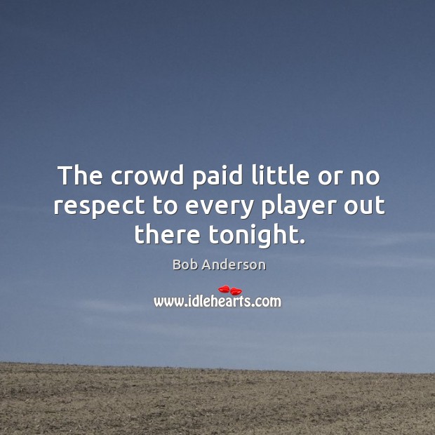 The crowd paid little or no respect to every player out there tonight. Bob Anderson Picture Quote