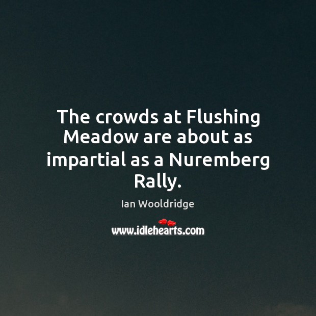 The crowds at Flushing Meadow are about as impartial as a Nuremberg Rally. Ian Wooldridge Picture Quote