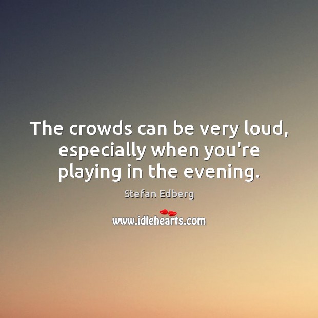 The crowds can be very loud, especially when you’re playing in the evening. Stefan Edberg Picture Quote