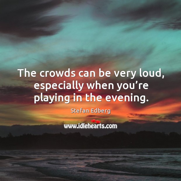 The crowds can be very loud, especially when you’re playing in the evening. Stefan Edberg Picture Quote