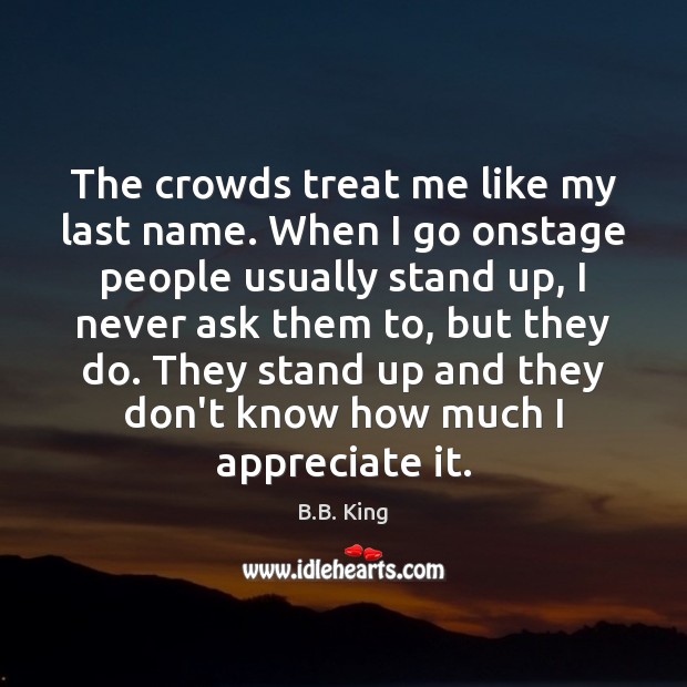 The crowds treat me like my last name. When I go onstage Image