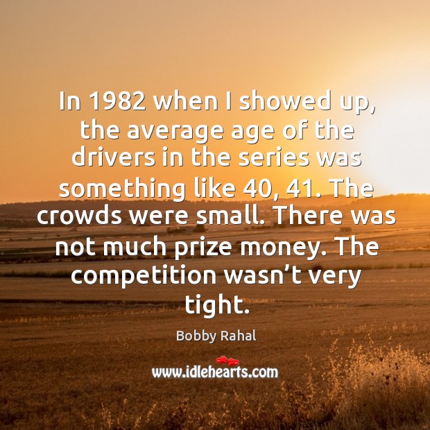 The crowds were small. There was not much prize money. The competition wasn’t very tight. Bobby Rahal Picture Quote