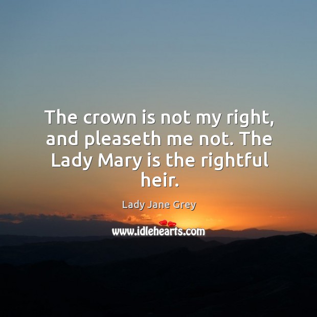The crown is not my right, and pleaseth me not. The lady mary is the rightful heir. Lady Jane Grey Picture Quote