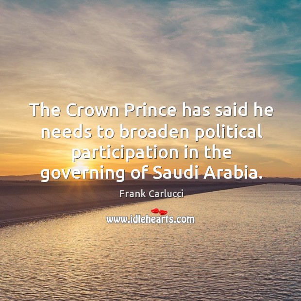 The crown prince has said he needs to broaden political participation in the governing of saudi arabia. Frank Carlucci Picture Quote