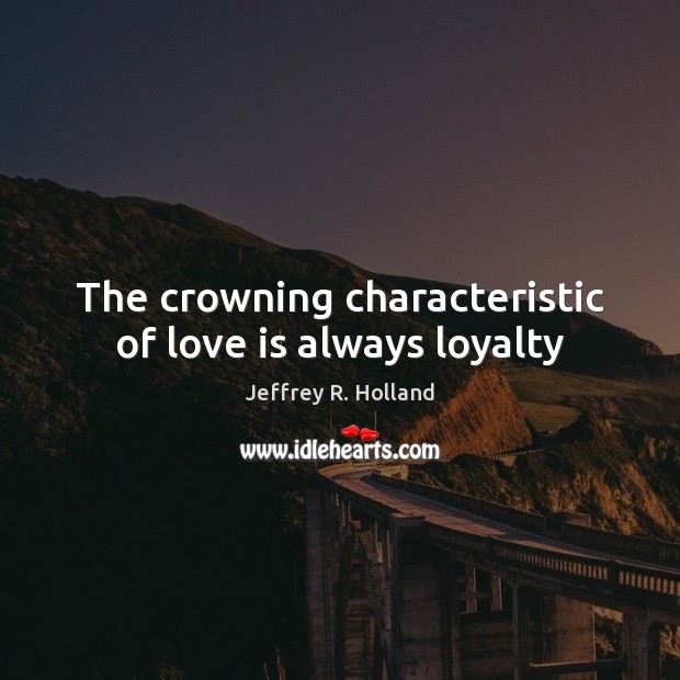 The crowning characteristic of love is always loyalty Jeffrey R. Holland Picture Quote