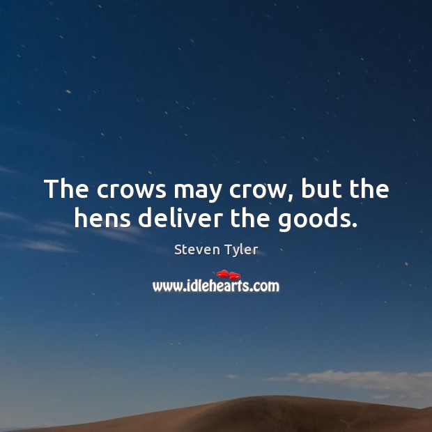 The crows may crow, but the hens deliver the goods. Steven Tyler Picture Quote