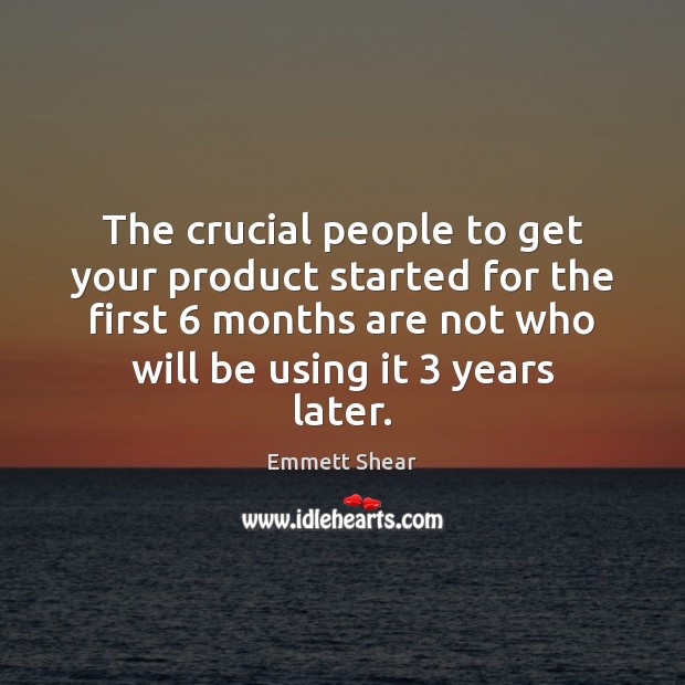The crucial people to get your product started for the first 6 months Emmett Shear Picture Quote