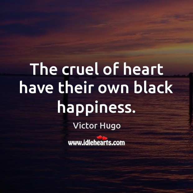 The cruel of heart have their own black happiness. Victor Hugo Picture Quote