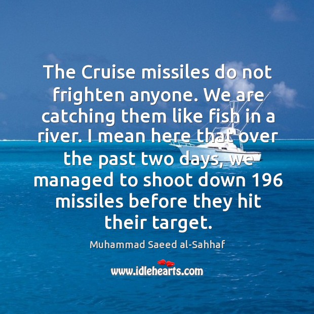 The cruise missiles do not frighten anyone. We are catching them like fish in a river. Muhammad Saeed al-Sahhaf Picture Quote