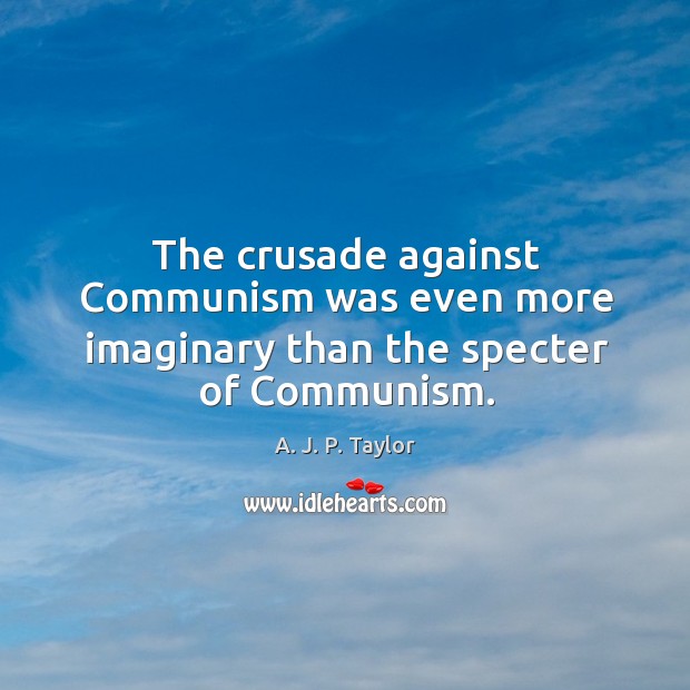 The crusade against communism was even more imaginary than the specter of communism. A. J. P. Taylor Picture Quote