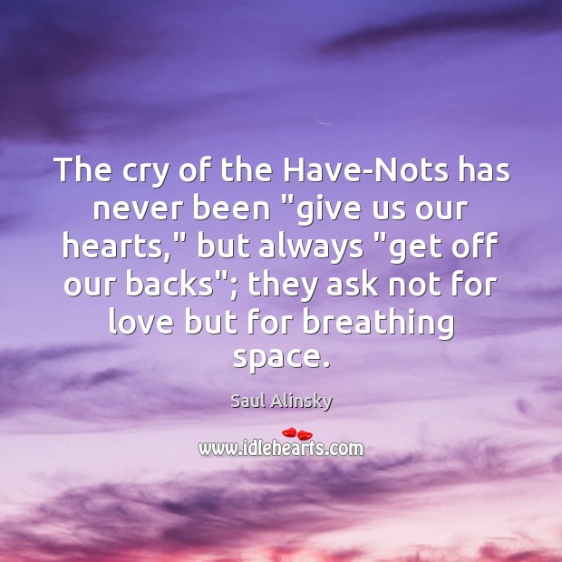 The cry of the Have-Nots has never been “give us our hearts,” Saul Alinsky Picture Quote