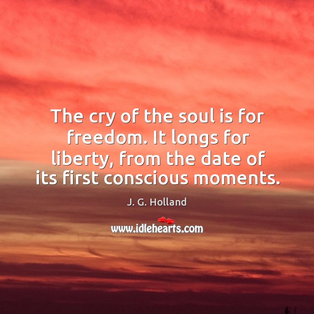 The cry of the soul is for freedom. It longs for liberty, J. G. Holland Picture Quote