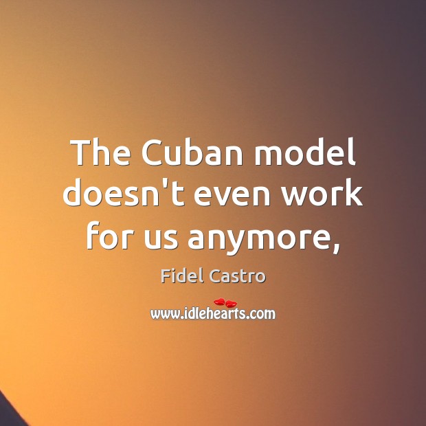 The Cuban model doesn’t even work for us anymore, Fidel Castro Picture Quote