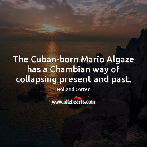 The Cuban-born Mario Algaze has a Chambian way of collapsing present and past. Holland Cotter Picture Quote