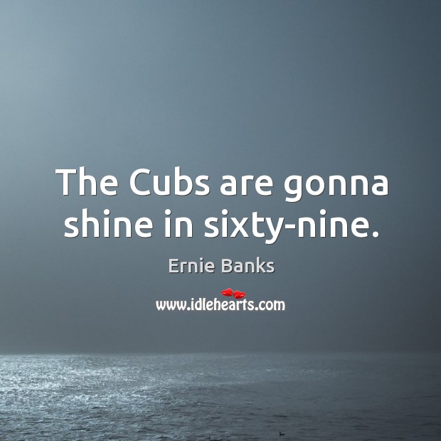 The cubs are gonna shine in sixty-nine. Ernie Banks Picture Quote