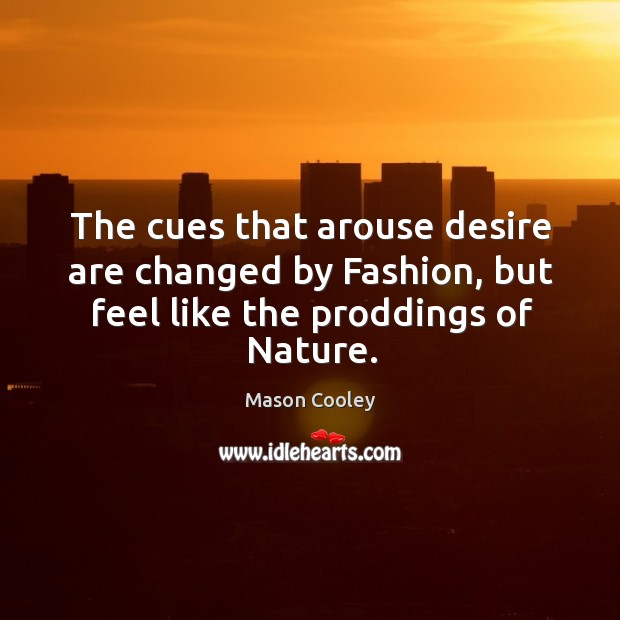 The cues that arouse desire are changed by Fashion, but feel like the proddings of Nature. Mason Cooley Picture Quote