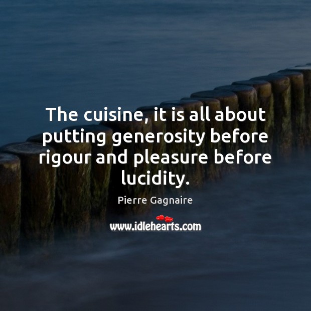 The cuisine, it is all about putting generosity before rigour and pleasure Pierre Gagnaire Picture Quote