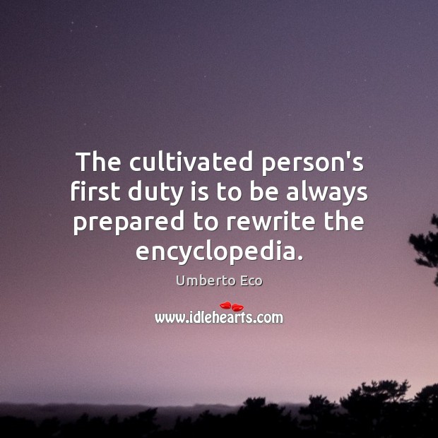 The cultivated person’s first duty is to be always prepared to rewrite the encyclopedia. Umberto Eco Picture Quote