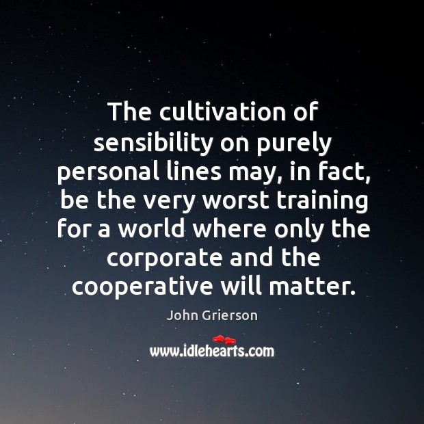 The cultivation of sensibility on purely personal lines may, in fact, be the very worst training John Grierson Picture Quote