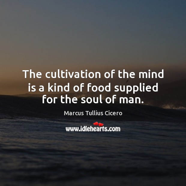 The cultivation of the mind is a kind of food supplied for the soul of man. Image
