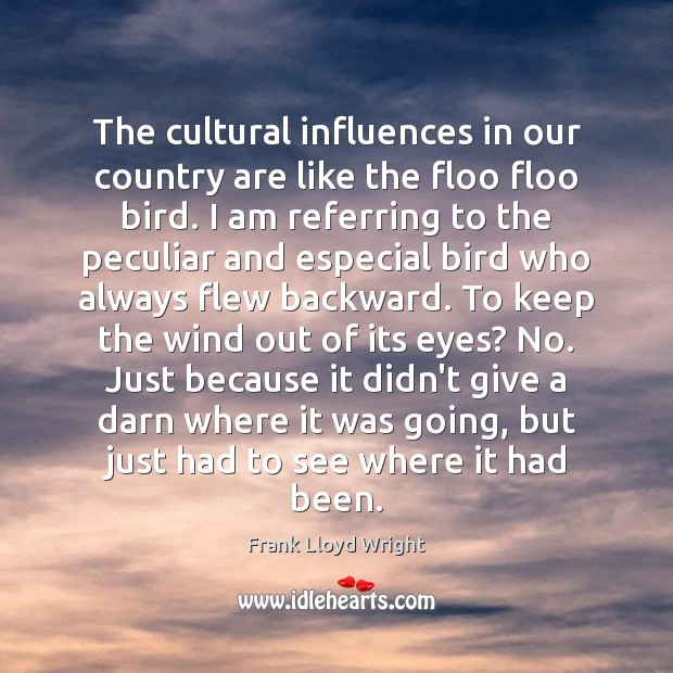 The cultural influences in our country are like the floo floo bird. Frank Lloyd Wright Picture Quote