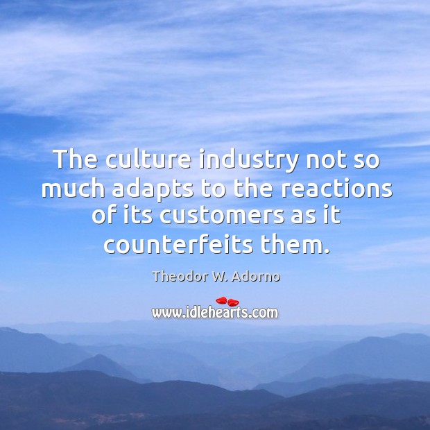 The culture industry not so much adapts to the reactions of its customers as it counterfeits them. Theodor W. Adorno Picture Quote