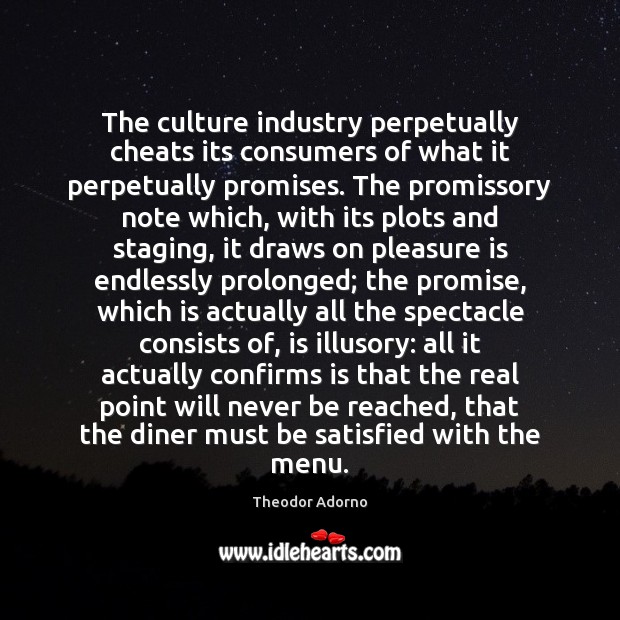 The culture industry perpetually cheats its consumers of what it perpetually promises. Promise Quotes Image