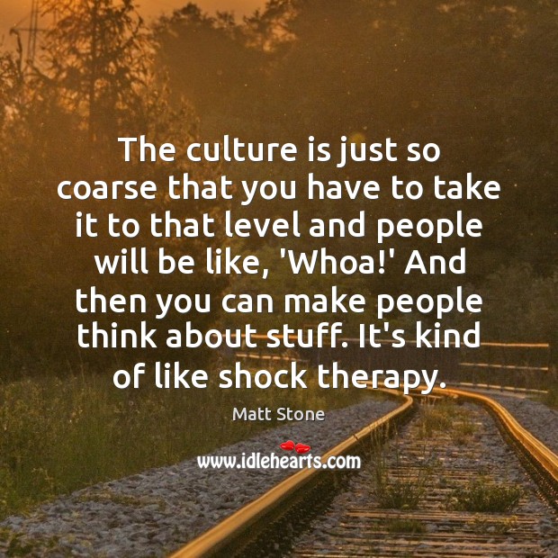 The culture is just so coarse that you have to take it Matt Stone Picture Quote