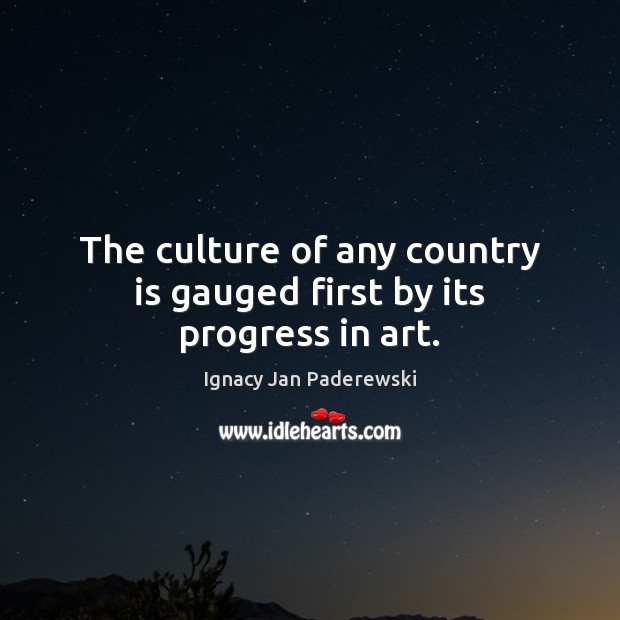 The culture of any country is gauged first by its progress in art. Ignacy Jan Paderewski Picture Quote