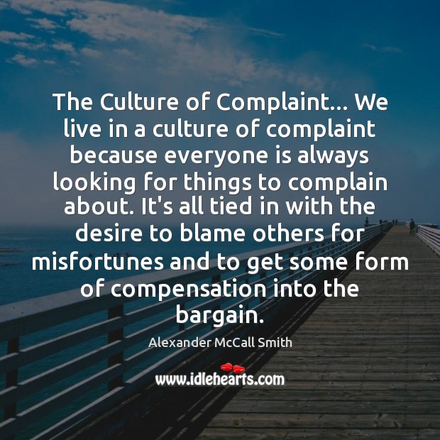 The Culture of Complaint… We live in a culture of complaint because Alexander McCall Smith Picture Quote