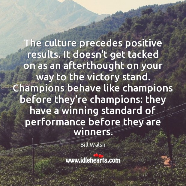 The culture precedes positive results. It doesn’t get tacked on as an Bill Walsh Picture Quote