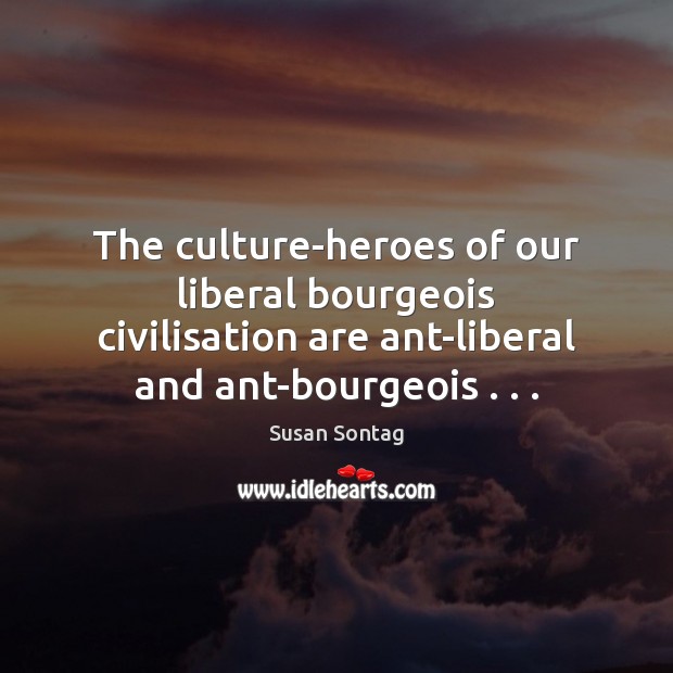 The culture-heroes of our liberal bourgeois civilisation are ant-liberal and ant-bourgeois . . . 