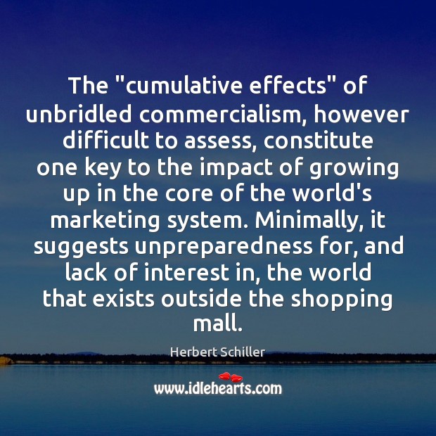 The “cumulative effects” of unbridled commercialism, however difficult to assess, constitute one Herbert Schiller Picture Quote