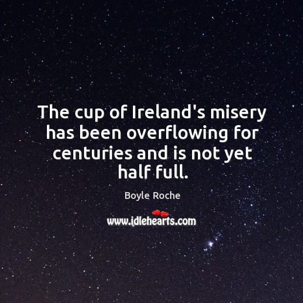 The cup of Ireland’s misery has been overflowing for centuries and is not yet half full. Boyle Roche Picture Quote