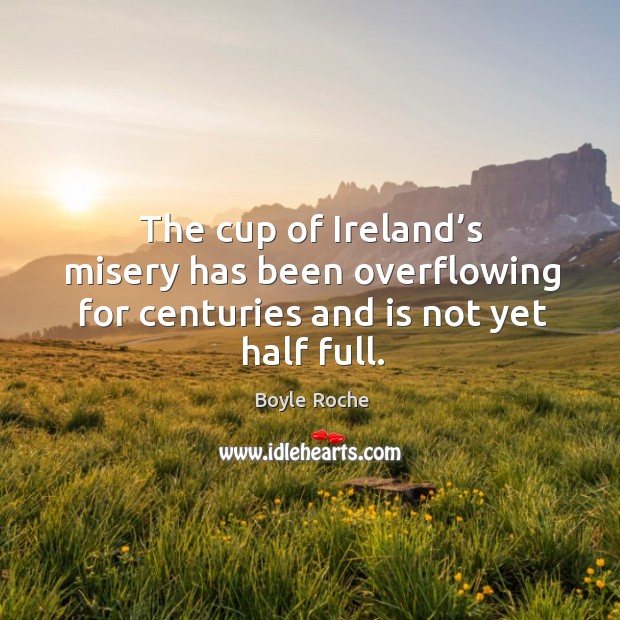 The cup of ireland’s misery has been overflowing for centuries and is not yet half full. Boyle Roche Picture Quote