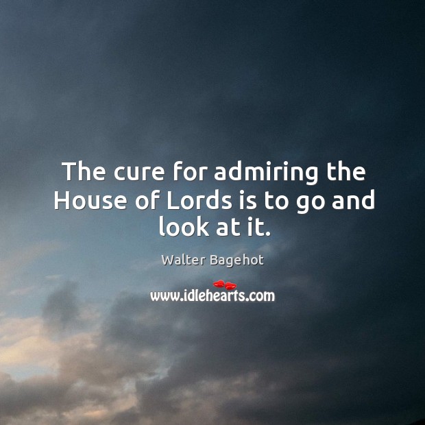 The cure for admiring the house of lords is to go and look at it. Walter Bagehot Picture Quote