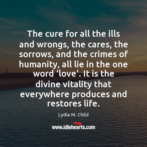 The cure for all the ills and wrongs, the cares, the sorrows, Lydia M. Child Picture Quote