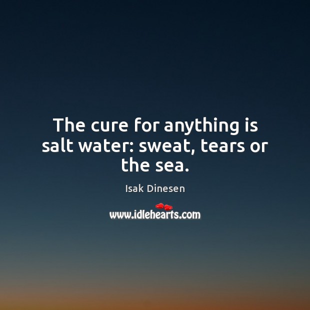 The cure for anything is salt water: sweat, tears or the sea. Isak Dinesen Picture Quote