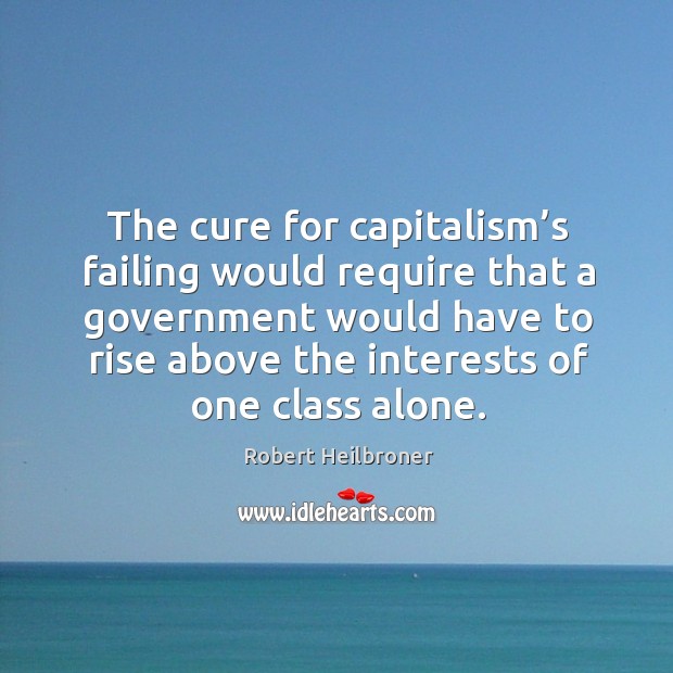 The cure for capitalism’s failing would require that a government would have to rise above the interests of one class alone. Robert Heilbroner Picture Quote