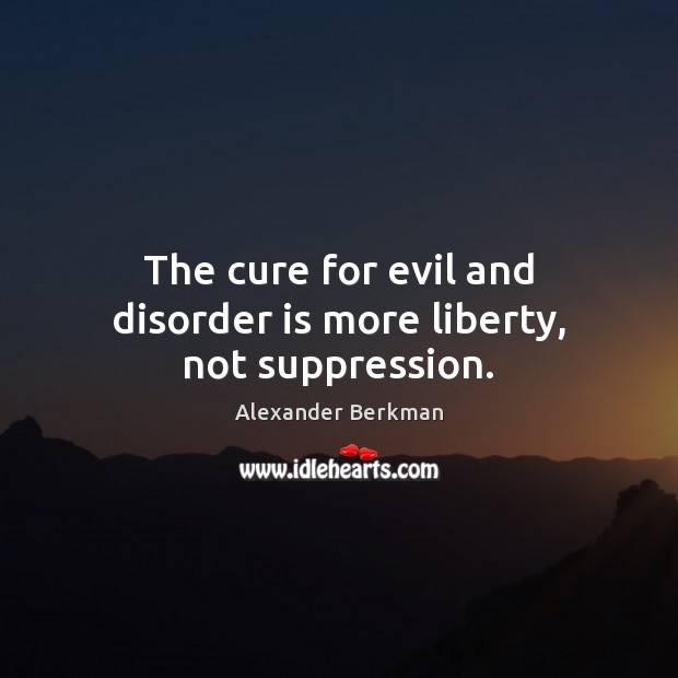The cure for evil and disorder is more liberty, not suppression. Alexander Berkman Picture Quote